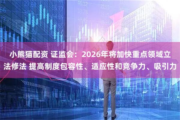 小熊猫配资 证监会：2026年将加快重点领域立法修法 提高制度包容性、适应性和竞争力、吸引力
