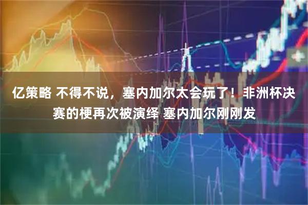 亿策略 不得不说，塞内加尔太会玩了！非洲杯决赛的梗再次被演绎 塞内加尔刚刚发