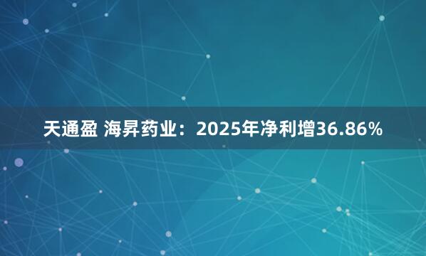 天通盈 海昇药业：2025年净利增36.86%
