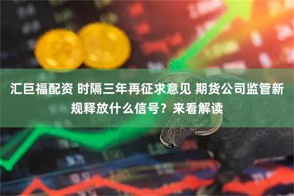 汇巨福配资 时隔三年再征求意见 期货公司监管新规释放什么信号？来看解读