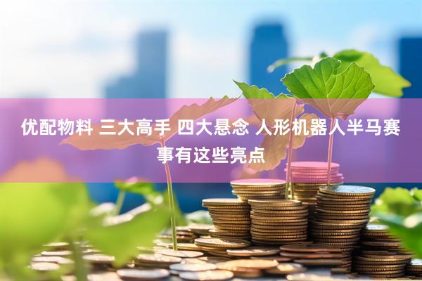 优配物料 三大高手 四大悬念 人形机器人半马赛事有这些亮点