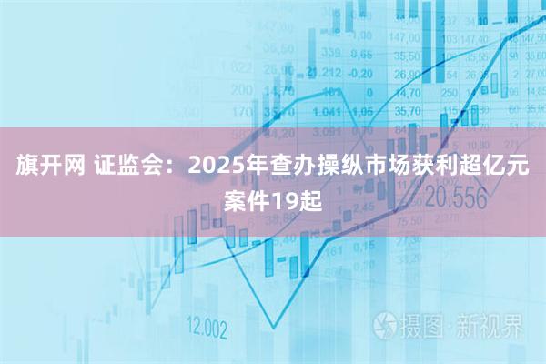 旗开网 证监会：2025年查办操纵市场获利超亿元案件19起