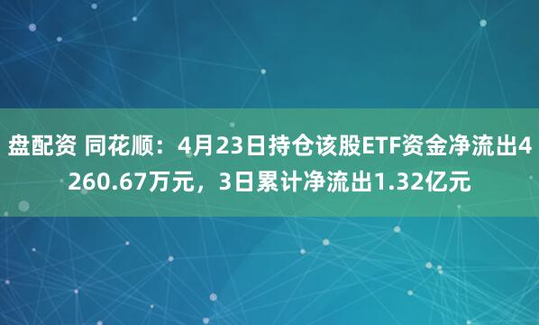 盘配资 同花顺：4月23日持仓该股ETF资金净流出4260.67万元，3日累计净流出1.32亿元