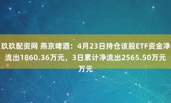 玖玖配资网 燕京啤酒：4月23日持仓该股ETF资金净流出1860.36万元，3日累计净流出2565.50万元