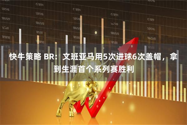 快牛策略 BR：文班亚马用5次进球6次盖帽，拿到生涯首个系列赛胜利