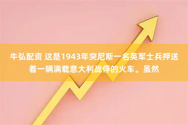 牛弘配资 这是1943年突尼斯一名英军士兵押送着一辆满载意大利战俘的火车。虽然