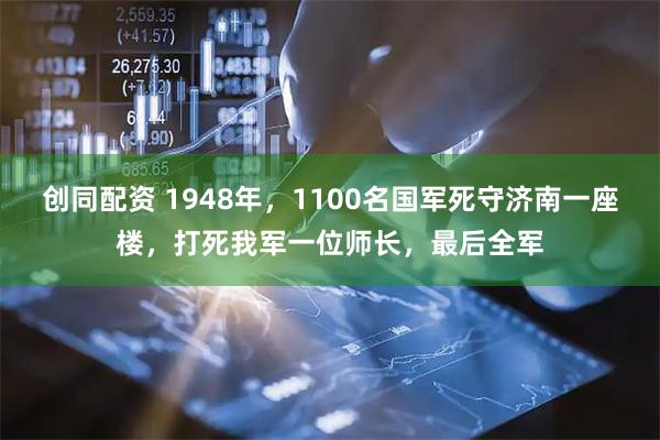 创同配资 1948年，1100名国军死守济南一座楼，打死我军一位师长，最后全军
