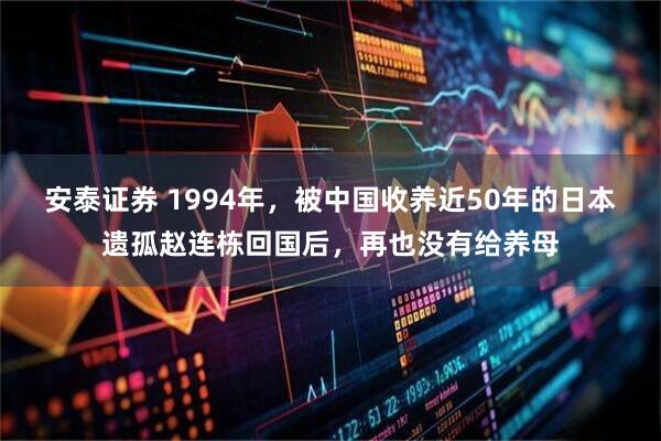 安泰证券 1994年,被中国收养近50年的日本遗孤赵连栋回国后,再也没有给养母