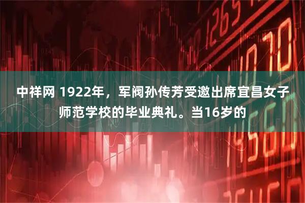 中祥网 1922年，军阀孙传芳受邀出席宜昌女子师范学校的毕业典礼。当16岁的