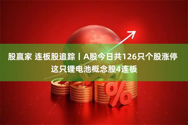 股赢家 连板股追踪丨A股今日共126只个股涨停 这只锂电池概念股4连板